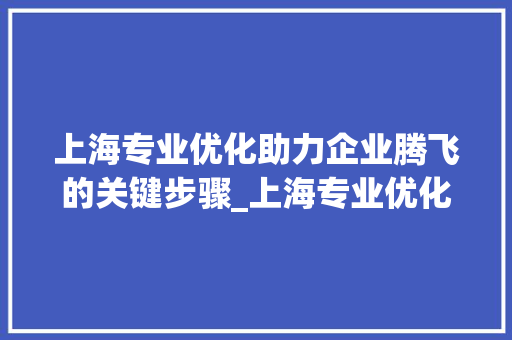 上海专业优化助力企业腾飞的关键步骤_上海专业优化关键词