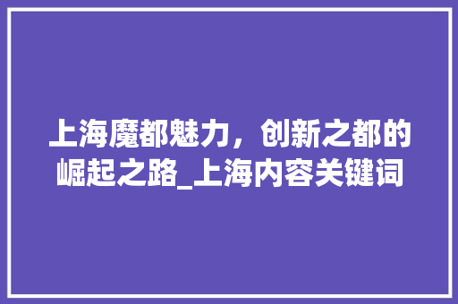 上海魔都魅力，创新之都的崛起之路_上海内容关键词优化