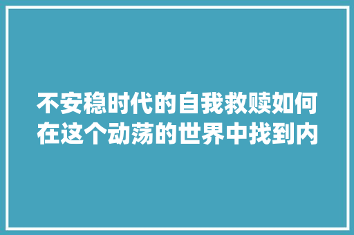 不安稳时代的自我救赎如何在这个动荡的世界中找到内心的宁静_不安稳关键词优化