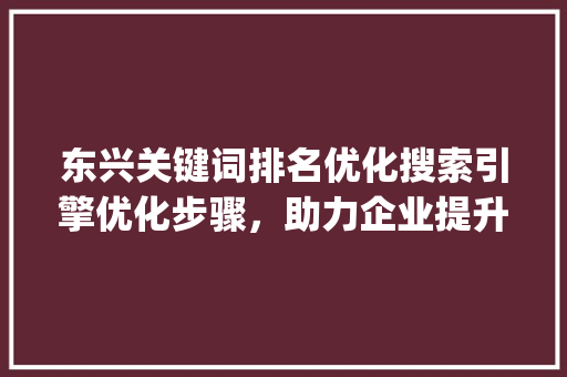 东兴关键词排名优化搜索引擎优化步骤，助力企业提升在线竞争力_东兴关键词排名优化