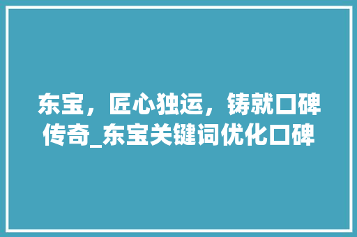东宝，匠心独运，铸就口碑传奇_东宝关键词优化口碑