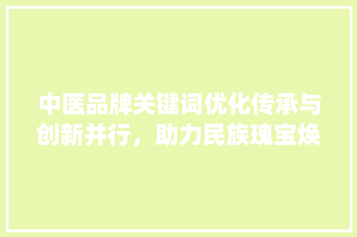 中医品牌关键词优化传承与创新并行，助力民族瑰宝焕发光彩_中医品牌关键词优化