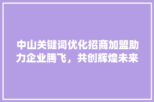 中山关键词优化招商加盟助力企业腾飞，共创辉煌未来_中山关键词优化招商加盟