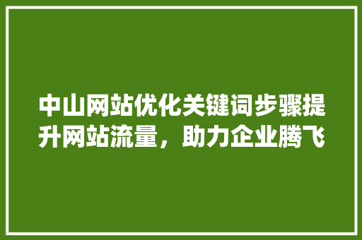 中山网站优化关键词步骤提升网站流量，助力企业腾飞_中山网站优化关键词