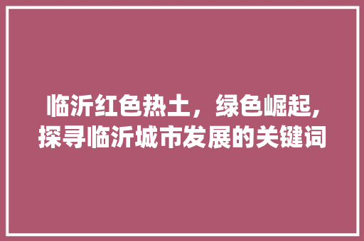 临沂红色热土，绿色崛起,探寻临沂城市发展的关键词_临沂单个关键词如何优化