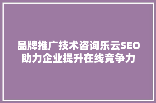 品牌推广技术咨询乐云SEO助力企业提升在线竞争力