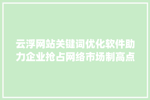 云浮网站关键词优化软件助力企业抢占网络市场制高点_云浮网站关键词优化软件