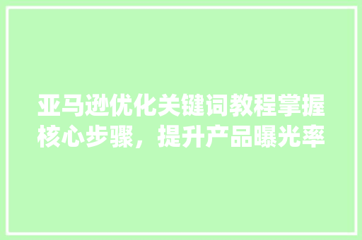 亚马逊优化关键词教程掌握核心步骤，提升产品曝光率_亚马逊优化关键词教程