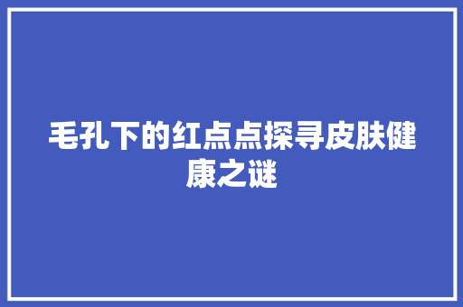 毛孔下的红点点探寻皮肤健康之谜