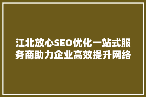 江北放心SEO优化一站式服务商助力企业高效提升网络竞争力