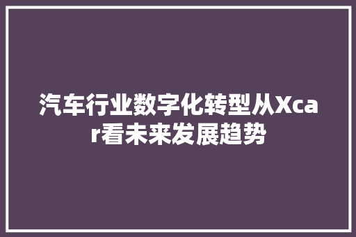 汽车行业数字化转型从Xcar看未来发展趋势