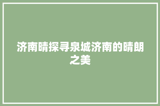 济南晴探寻泉城济南的晴朗之美