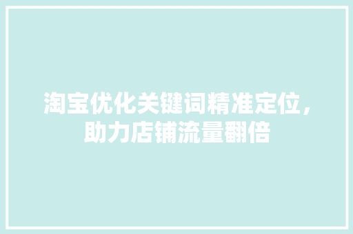 淘宝优化关键词精准定位，助力店铺流量翻倍