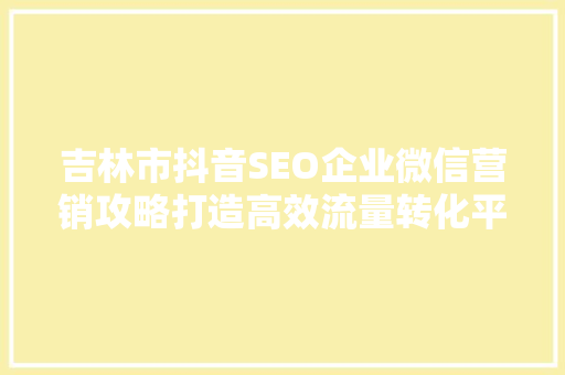 吉林市抖音SEO企业微信营销攻略打造高效流量转化平台