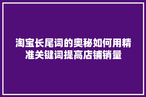 淘宝长尾词的奥秘如何用精准关键词提高店铺销量
