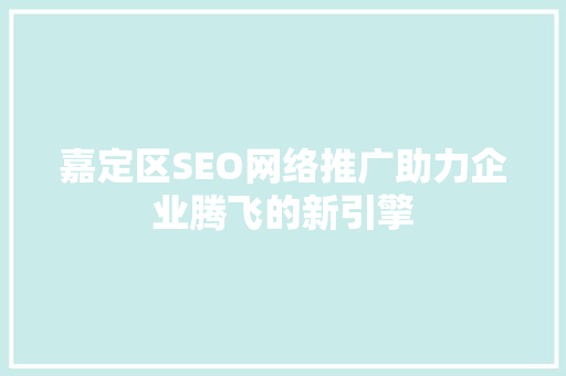 嘉定区SEO网络推广助力企业腾飞的新引擎