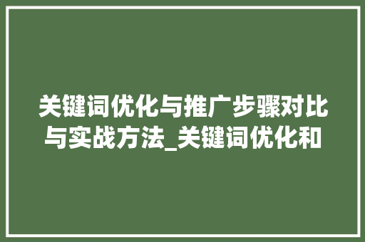 关键词优化与推广步骤对比与实战方法_关键词优化和推广对比