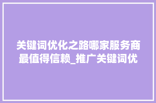关键词优化之路哪家服务商最值得信赖_推广关键词优化哪家好