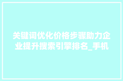 关键词优化价格步骤助力企业提升搜索引擎排名_手机关键词优化价格