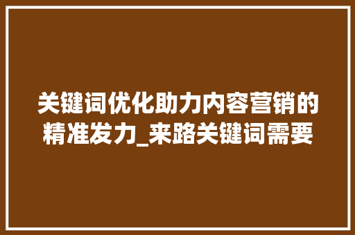 关键词优化助力内容营销的精准发力_来路关键词需要优化吗