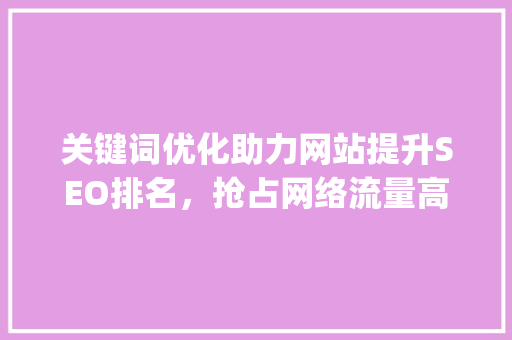 关键词优化助力网站提升SEO排名，抢占网络流量高地_网站关键词优化操作