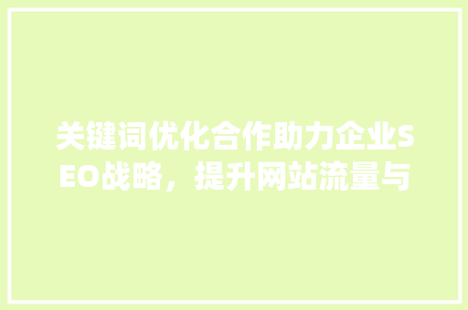 关键词优化合作助力企业SEO战略，提升网站流量与转化率_搜狗关键词优化合作