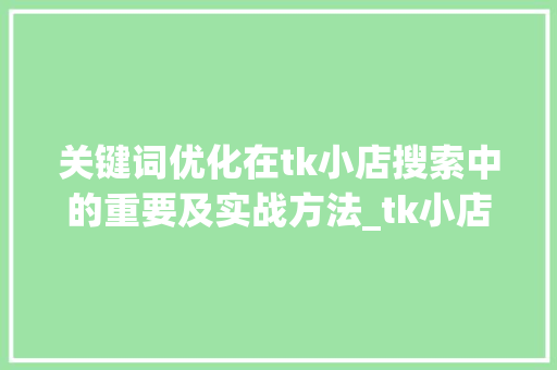 关键词优化在tk小店搜索中的重要及实战方法_tk小店搜索关键词优化