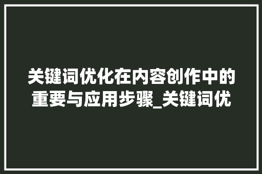 关键词优化在内容创作中的重要与应用步骤_关键词优化这些事