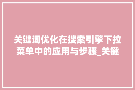 关键词优化在搜索引擎下拉菜单中的应用与步骤_关键词优化下拉多
