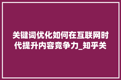 关键词优化如何在互联网时代提升内容竞争力_知乎关键词优化平台