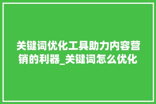 关键词优化工具助力内容营销的利器_关键词怎么优化工具