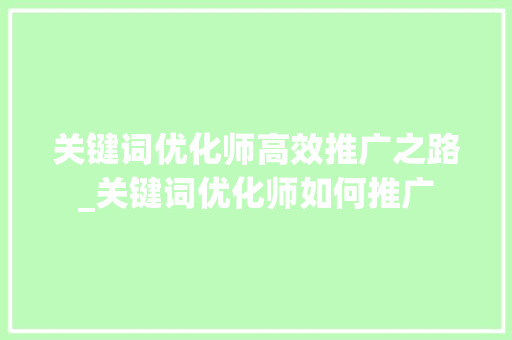 关键词优化师高效推广之路_关键词优化师如何推广