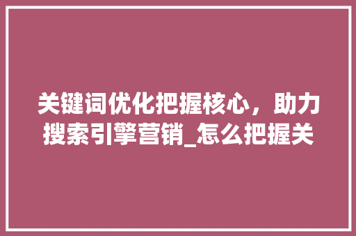 关键词优化把握核心，助力搜索引擎营销_怎么把握关键词优化问题