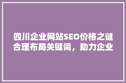 四川企业网站SEO价格之谜合理布局关键词，助力企业腾飞