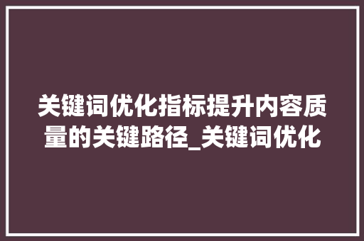 关键词优化指标提升内容质量的关键路径_关键词优化指标有哪些