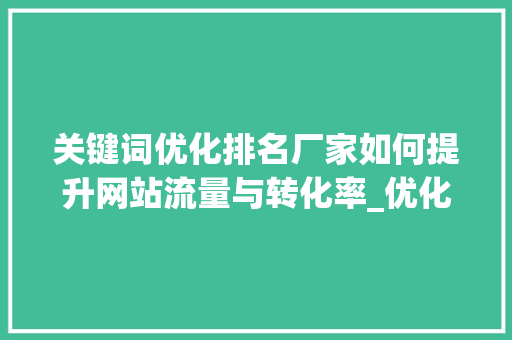 关键词优化排名厂家如何提升网站流量与转化率_优化关键词排名厂家