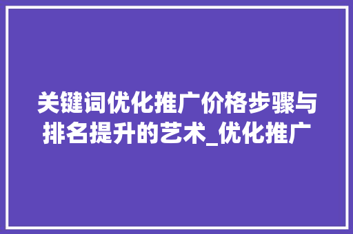 关键词优化推广价格步骤与排名提升的艺术_优化推广关键词排名价格