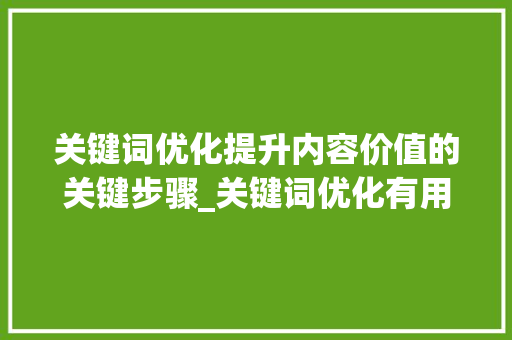 关键词优化提升内容价值的关键步骤_关键词优化有用么