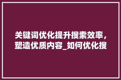 关键词优化提升搜索效率，塑造优质内容_如何优化搜索的关键词