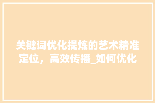 关键词优化提炼的艺术精准定位，高效传播_如何优化提炼关键词