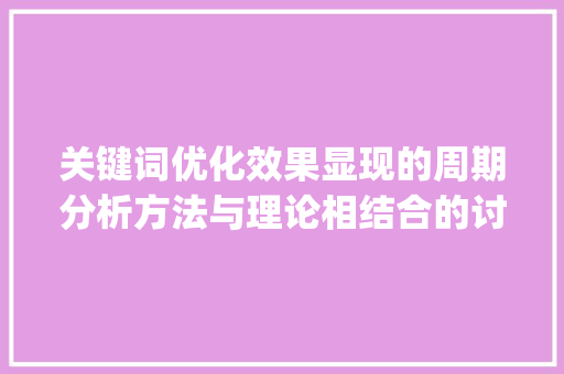 关键词优化效果显现的周期分析方法与理论相结合的讨论_关键词优化多久起效果