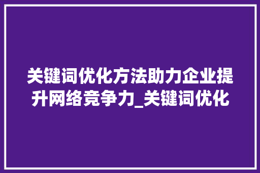 关键词优化方法助力企业提升网络竞争力_关键词优化方法公司