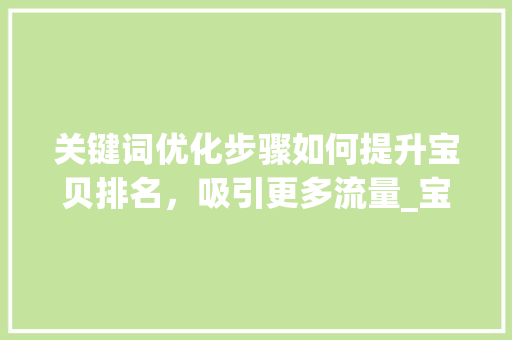 关键词优化步骤如何提升宝贝排名，吸引更多流量_宝贝关键词排名怎么优化
