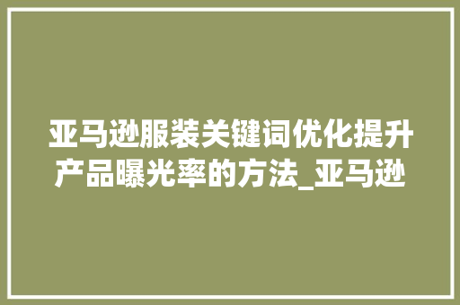 亚马逊服装关键词优化提升产品曝光率的方法_亚马逊服装关键词优化