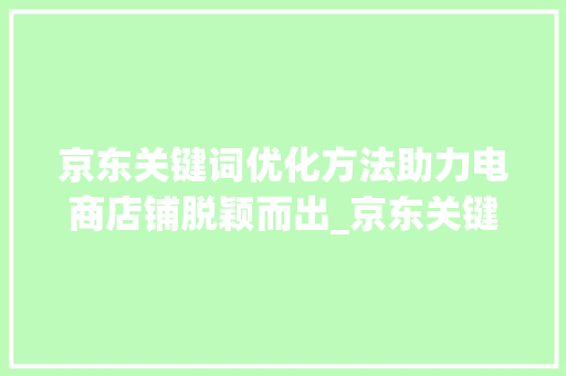 京东关键词优化方法助力电商店铺脱颖而出_京东关键词优化方法