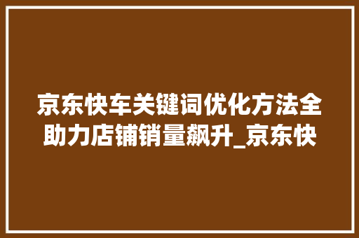 京东快车关键词优化方法全助力店铺销量飙升_京东快车关键词优化方法