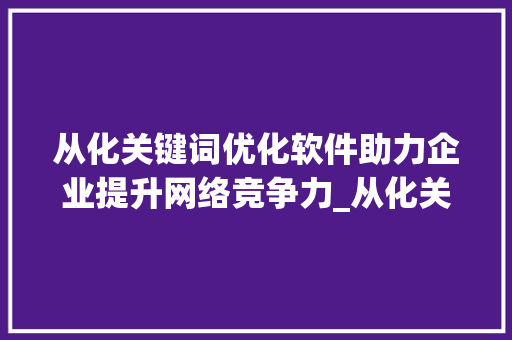 从化关键词优化软件助力企业提升网络竞争力_从化关键词优化软件