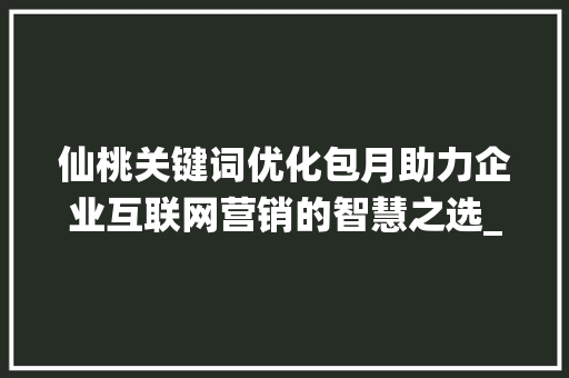 仙桃关键词优化包月助力企业互联网营销的智慧之选_仙桃关键词优化包月