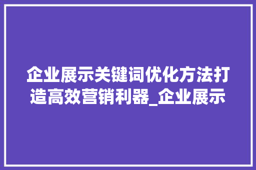 企业展示关键词优化方法打造高效营销利器_企业展示关键词优化方法