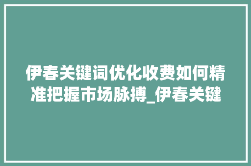 伊春关键词优化收费如何精准把握市场脉搏_伊春关键词优化怎么收费